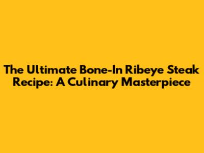 The Ultimate Bone-In Ribeye Steak Recipe: A Culinary Masterpiece