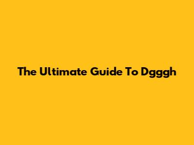 The Ultimate Guide To Dgggh