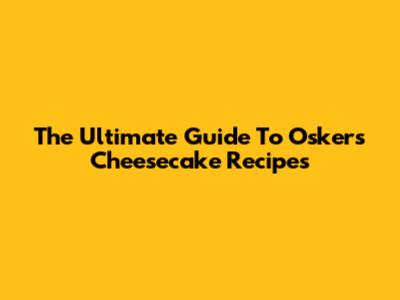 The Ultimate Guide To Oskers Cheesecake Recipes