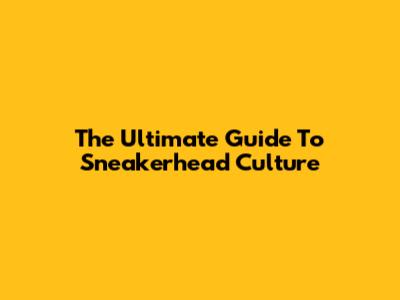 The Ultimate Guide To Sneakerhead Culture