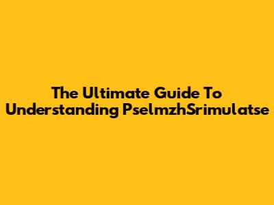 The Ultimate Guide To Understanding PselmzhSrimulatse