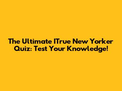 The Ultimate ITrue New Yorker Quiz: Test Your Knowledge!