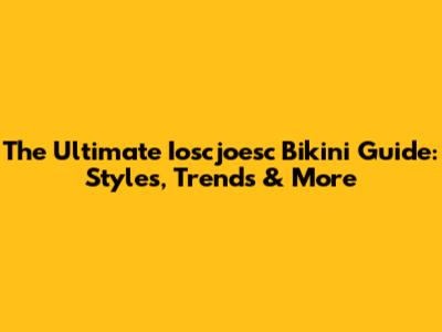 The Ultimate Ioscjoesc Bikini Guide: Styles, Trends & More