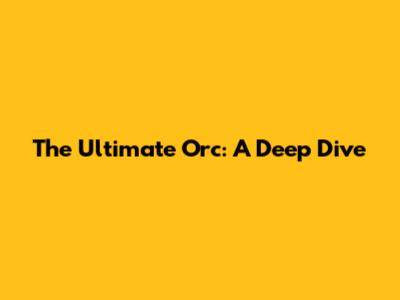 The Ultimate Orc: A Deep Dive