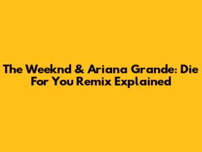 The Weeknd & Ariana Grande: 'Die For You' Remix Explained