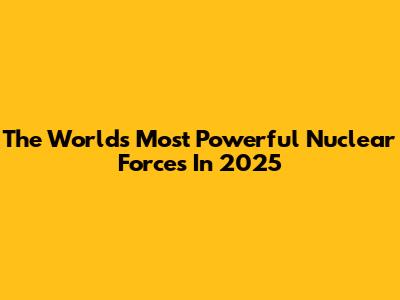 The World's Most Powerful Nuclear Forces In 2025