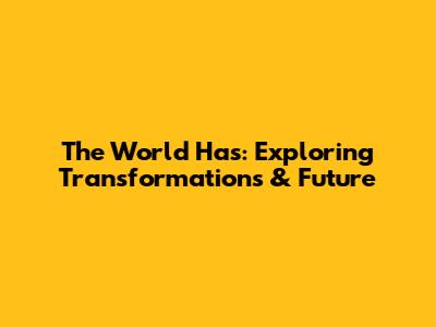The World Has: Exploring Transformations & Future