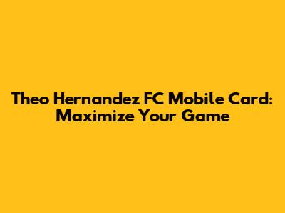 Theo Hernandez FC Mobile Card: Maximize Your Game