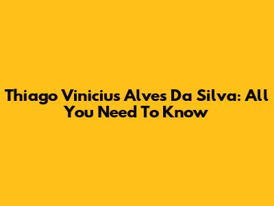Thiago Vinicius Alves Da Silva: All You Need To Know
