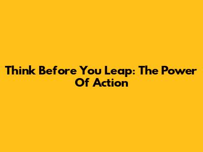 Think Before You Leap: The Power Of Action
