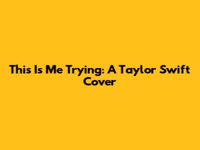 This Is Me Trying: A Taylor Swift Cover
