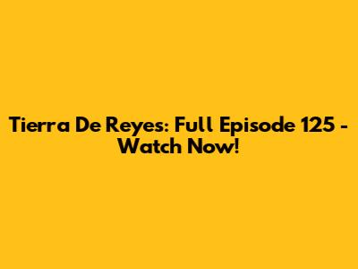 Tierra De Reyes: Full Episode 125 - Watch Now!