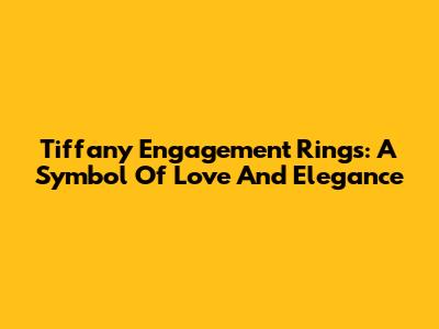 Tiffany Engagement Rings: A Symbol Of Love And Elegance