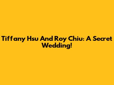 Tiffany Hsu And Roy Chiu: A Secret Wedding!
