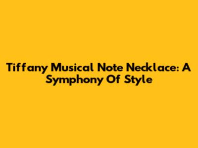 Tiffany Musical Note Necklace: A Symphony Of Style