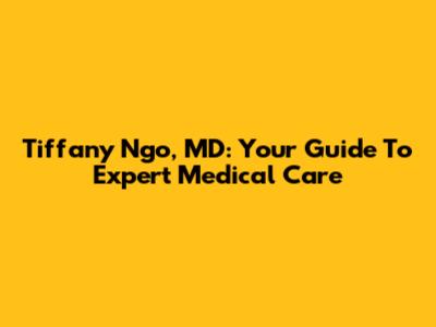 Tiffany Ngo, MD: Your Guide To Expert Medical Care