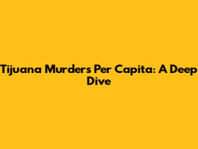 Tijuana Murders Per Capita: A Deep Dive