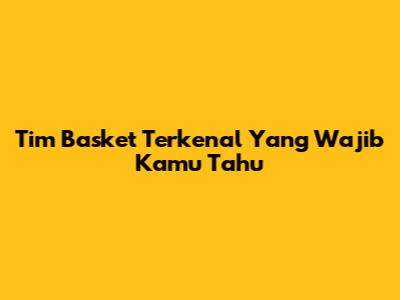 Tim Basket Terkenal Yang Wajib Kamu Tahu