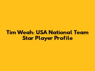 Tim Weah: USA National Team Star Player Profile
