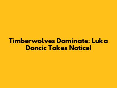 Timberwolves Dominate: Luka Doncic Takes Notice!