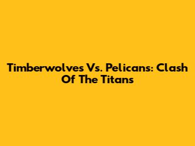 Timberwolves Vs. Pelicans: Clash Of The Titans