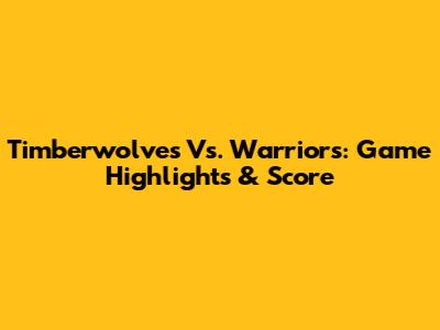 Timberwolves Vs. Warriors: Game Highlights & Score