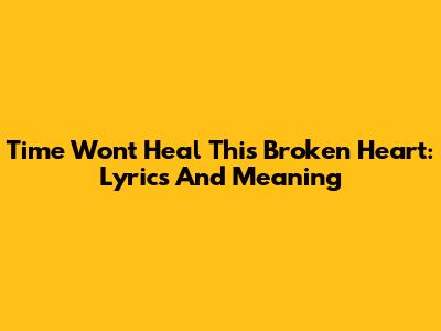 Time Won't Heal This Broken Heart: Lyrics And Meaning