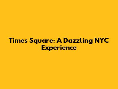 Times Square: A Dazzling NYC Experience
