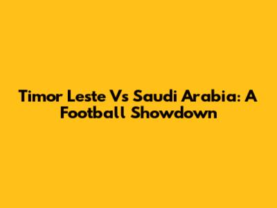 Timor Leste Vs Saudi Arabia: A Football Showdown