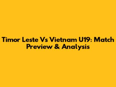 Timor Leste Vs Vietnam U19: Match Preview & Analysis