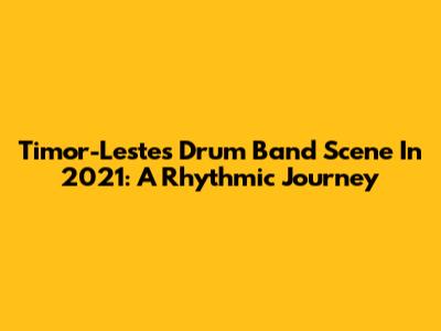 Timor-Leste's Drum Band Scene In 2021: A Rhythmic Journey