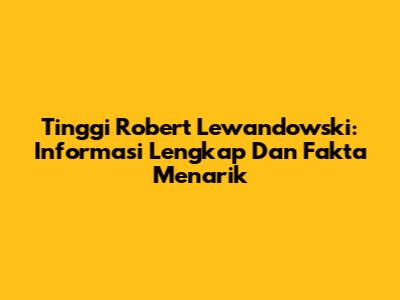 Tinggi Robert Lewandowski: Informasi Lengkap Dan Fakta Menarik