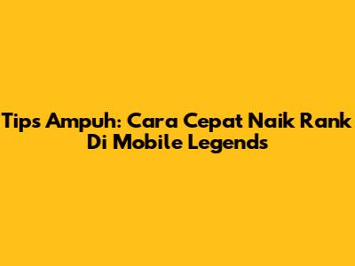 Tips Ampuh: Cara Cepat Naik Rank Di Mobile Legends