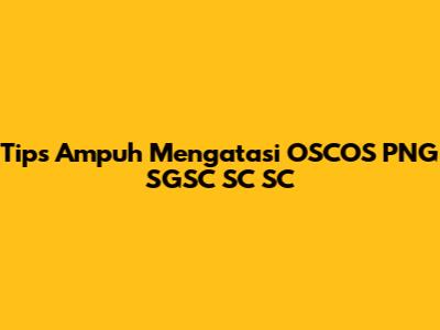 Tips Ampuh Mengatasi OSCOS PNG SGSC SC SC