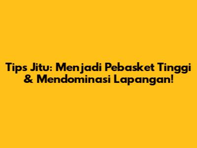 Tips Jitu: Menjadi Pebasket Tinggi & Mendominasi Lapangan!
