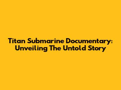 Titan Submarine Documentary: Unveiling The Untold Story