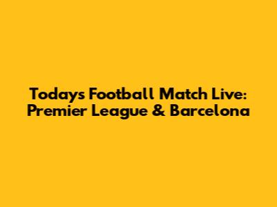 Today's Football Match Live: Premier League & Barcelona