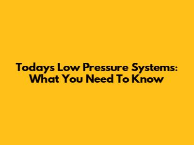 Today's Low Pressure Systems: What You Need To Know