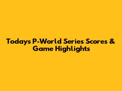 Today's P-World Series Scores & Game Highlights