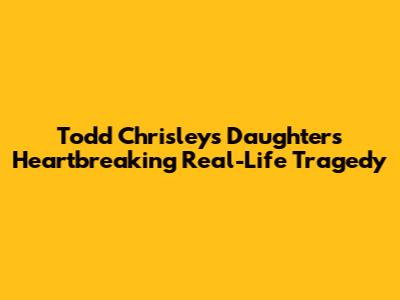 Todd Chrisley's Daughter's Heartbreaking Real-Life Tragedy
