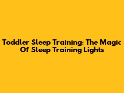 Toddler Sleep Training: The Magic Of Sleep Training Lights