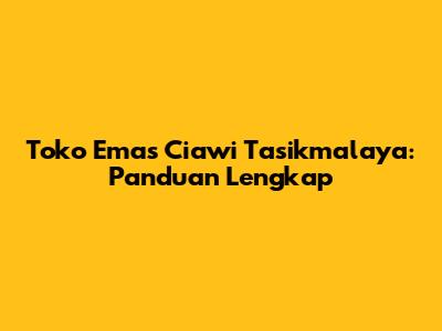 Toko Emas Ciawi Tasikmalaya: Panduan Lengkap
