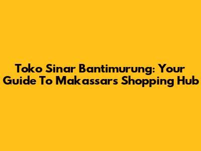 Toko Sinar Bantimurung: Your Guide To Makassar's Shopping Hub