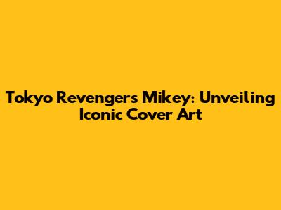 Tokyo Revengers Mikey: Unveiling Iconic Cover Art