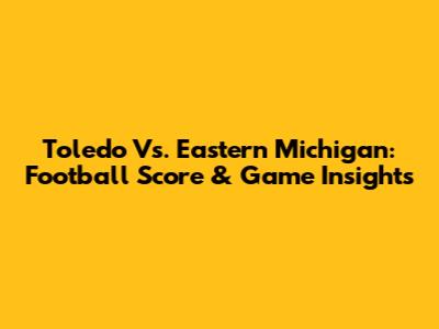 Toledo Vs. Eastern Michigan: Football Score & Game Insights