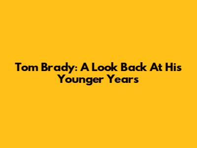 Tom Brady: A Look Back At His Younger Years