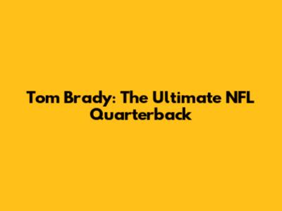 Tom Brady: The Ultimate NFL Quarterback