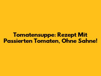 Tomatensuppe: Rezept Mit Passierten Tomaten, Ohne Sahne!