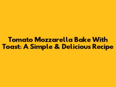 Tomato Mozzarella Bake With Toast: A Simple & Delicious Recipe