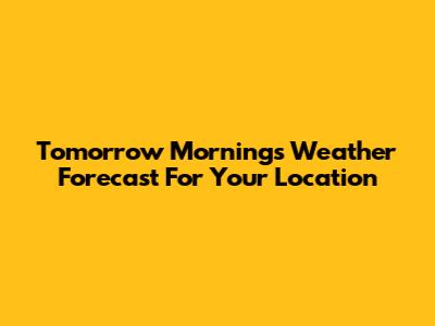 Tomorrow Morning's Weather Forecast For Your Location